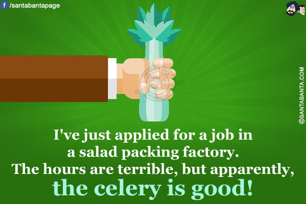 I've just applied for a job in a salad packing factory.<br/>
The hours are terrible, but apparently, the celery is good!