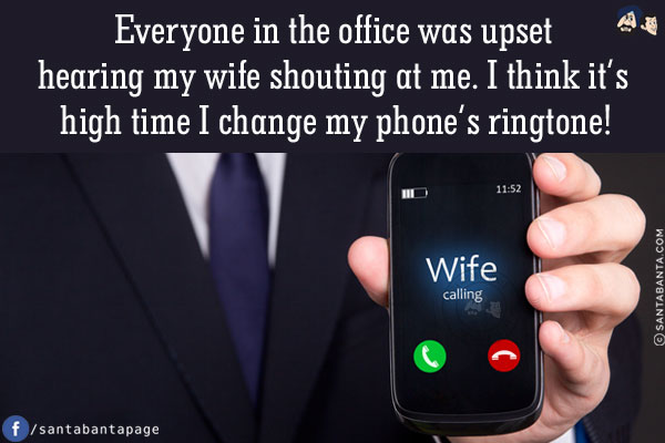 Everyone in the office was upset hearing my wife shouting at me.<br/>
I think it's high time I change my phone's ringtone!