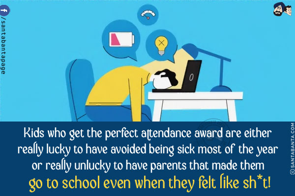 Kids who get the perfect attendance award are either really lucky to have avoided being sick most of the year or really unlucky to have parents that made them go to school even when they felt like sh*t!