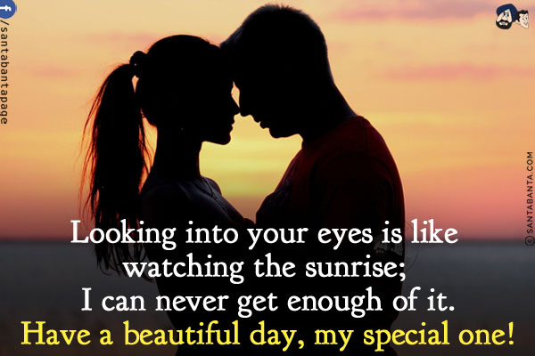 Looking into your eyes is like watching the sunrise; I can never get enough of it.<br/>
Have a beautiful day, my special one!