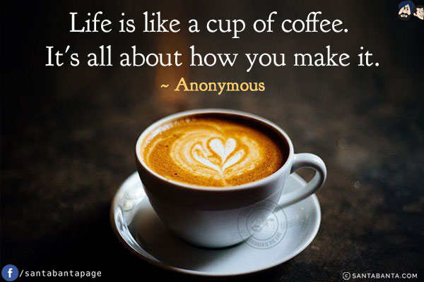 Life is like a cup of coffee. It's all about how you make it. 