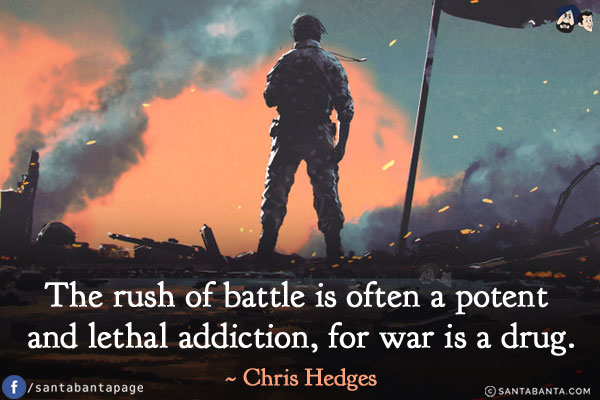 The rush of battle is often a potent and lethal addiction, for war is a drug.