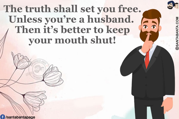 The truth shall set you free. Unless you're a husband. Then it's better to keep your mouth shut!