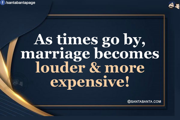 As times go by, marriage becomes louder & more expensive!