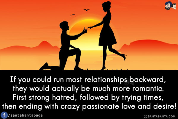 If you could run most relationships backward, they would actually be much more romantic. First strong hatred, followed by trying times, then ending with crazy passionate love and desire!