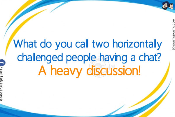 What do you call two horizontally challenged people having a chat?<br/>
A heavy discussion!