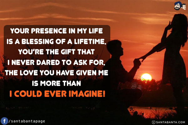 Your presence in my life is a blessing of a lifetime. You're the gift that I never dared to ask for. The love you have given me is more than I could ever imagine!