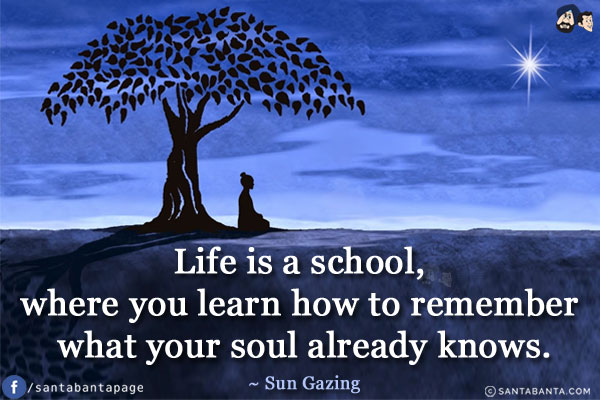 Life is a school, where you learn how to remember what your soul already knows.
