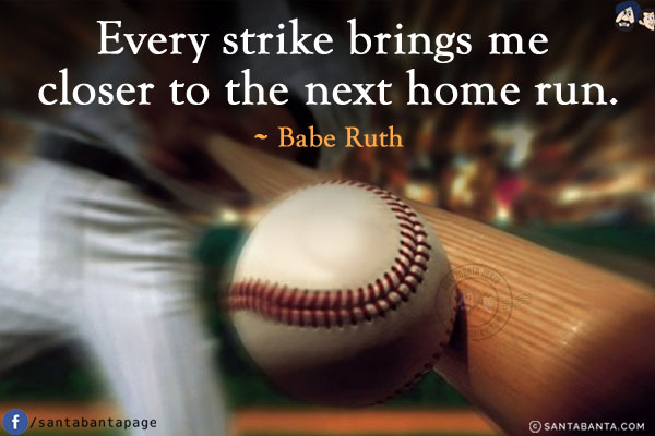 Every strike brings me closer to the next home run.
