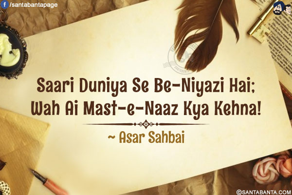 Saari Duniya Se Be-Niyazi Hai;<br />
Wah Ai Mast-e-Naaz Kya Kehna!<br />
