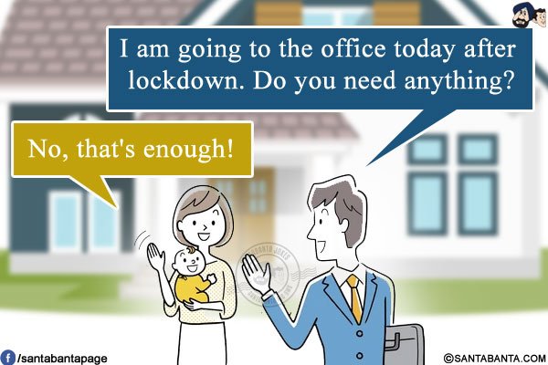 Husband: I am going to the office today after lockdown. Do you need anything?<br/>
Wife: No, that's enough!