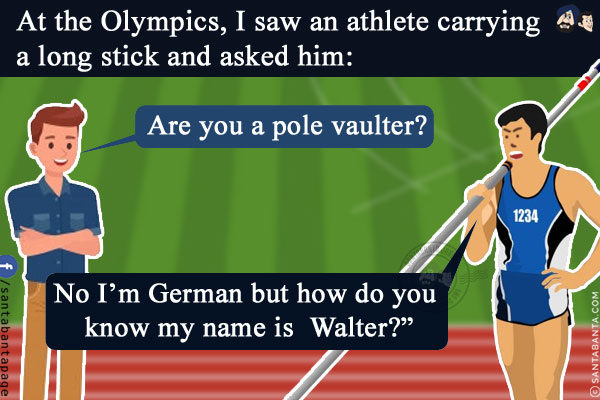 At the Olympics, I saw an athlete carrying a long stick and asked him: `Are you a pole vaulter?`<br/>
He replied: `No I'm German but how do you know my name is  Walter?`