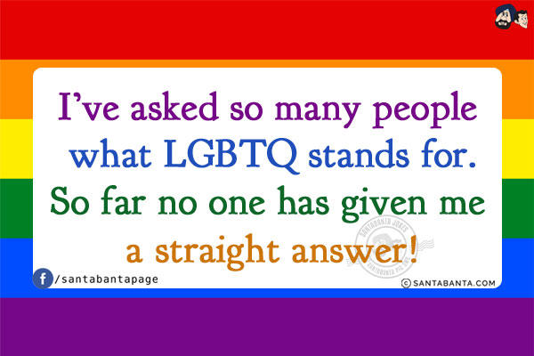 I've asked so many people what LGBTQ stands for.<br/>
So far no one has given me a straight answer!