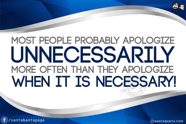 Most people probably apologize unnecessarily more often than they apologize when it is necessary!