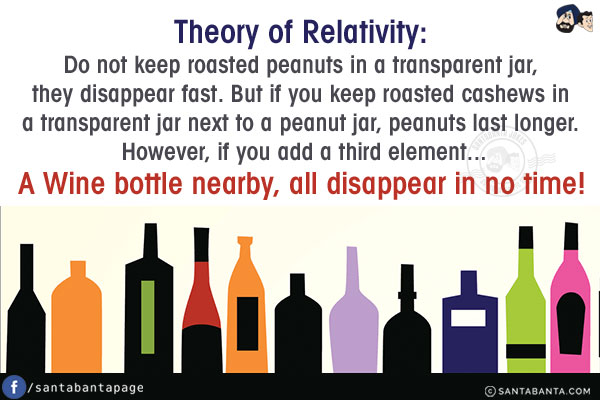 Theory of Relativity:<br/>
Do not keep roasted peanuts in a transparent jar, they disappear fast. But if you keep roasted cashews in a transparent jar next to a peanut jar, peanuts last longer. However, if you add a third element... A Wine bottle nearby, all disappear in no time!