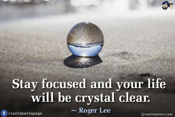 Stay focused and your life will be crystal clear.
