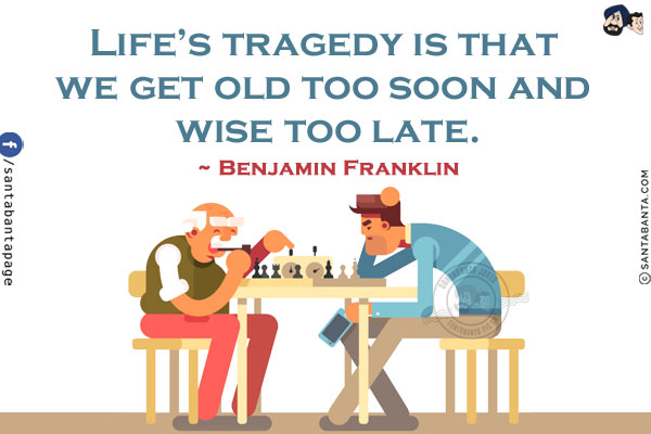 Life's tragedy is that we get old too soon and wise too late.
