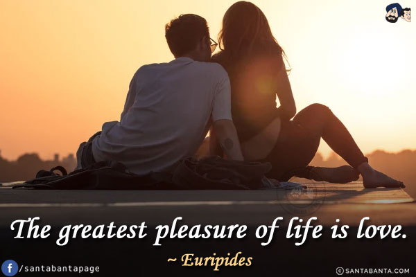 The greatest pleasure of life is love.
