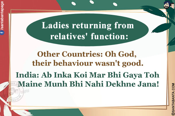 Ladies returning from relatives' function:<br/><br/>

Other Countries: Oh God, their behaviour wasn't good.<br/>
India: Ab Inka Koi Mar Bhi Gaya Toh Maine Munh Bhi Nahi Dekhne Jana!