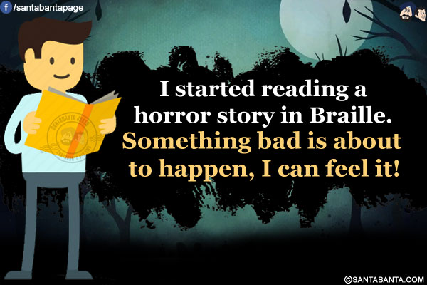 I started reading a horror story in Braille.<br/>
Something bad is about to happen, I can feel it!