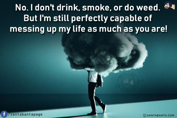 No. I don't drink, smoke, or do weed. But I'm still perfectly capable of messing up my life as much as you are!