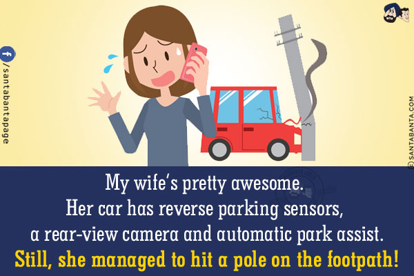 My wife's pretty awesome. Her car has reverse parking sensors, a rear-view camera and automatic park assist.<br/>
Still, she managed to hit a pole on the footpath!