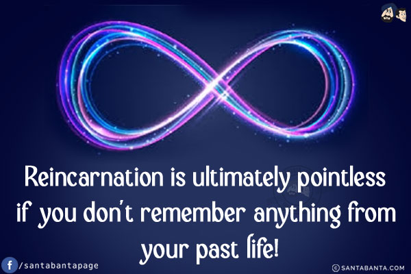 Reincarnation is ultimately pointless if you don't remember anything from your past life!