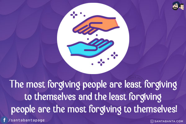 The most forgiving people are least forgiving to themselves and the least forgiving people are the most forgiving to themselves!