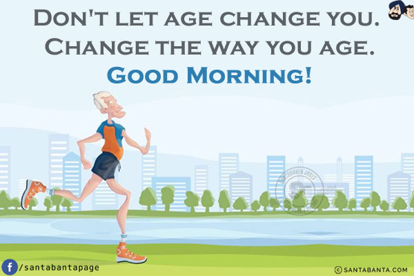 Don't let age change you. Change the way you age.<br/>
Good Morning!