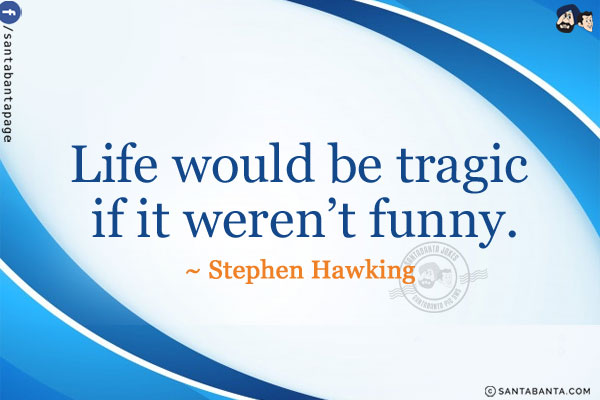 Life would be tragic if it weren't funny.
