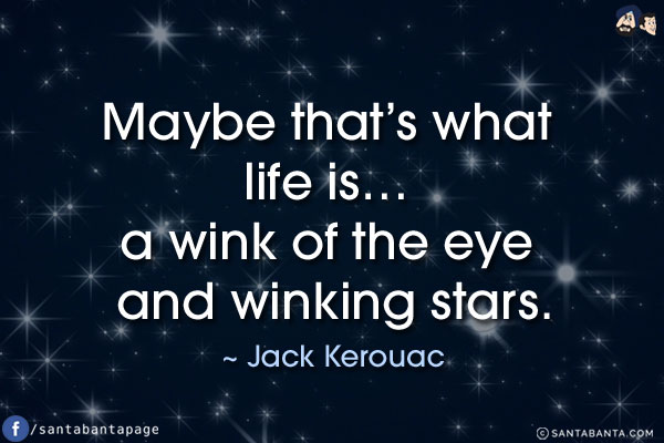 Maybe that's what life is... a wink of the eye and winking stars.
