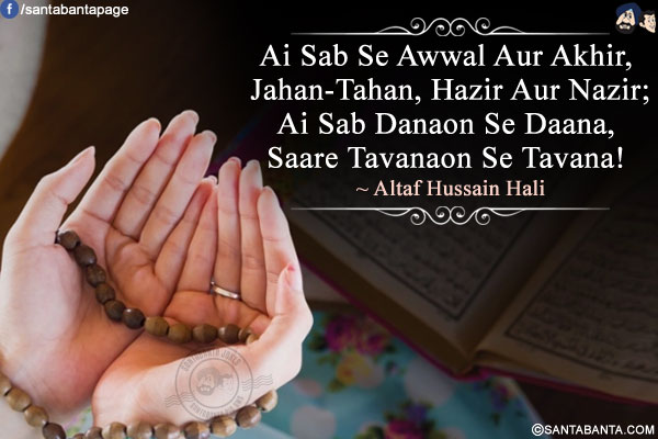 Ai Sab Se Awwal Aur Akhir,<br />
Jahan-Tahan, Hazir Aur Nazir;<br />
Ai Sab Danaon Se Daana,<br />
Saare Tavanaon Se Tavana!<br />