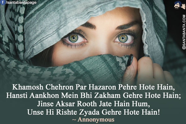 Khamosh Chehron Par Hazaron Pehre Hote Hain,<br />
Hansti Aankhon Mein Bhi Zakham Gehre Hote Hain;<br />
Jinse Aksar Rooth Jate Hain Hum,<br />
Unse Hi Rishte Zyada Gehre Hote Hain!<br />