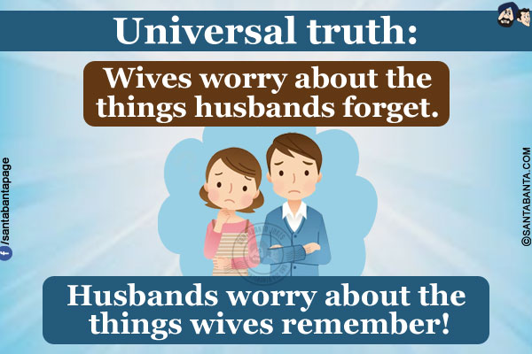 Universal truth:<br/>
Wives worry about the things husbands forget.<br/>
Husbands worry about the things wives remember!