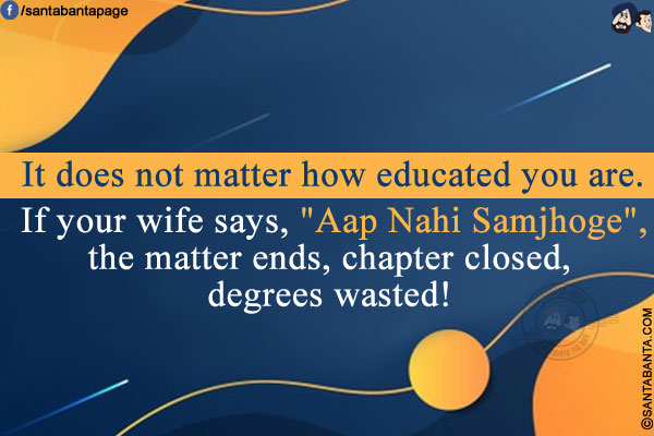 It does not matter how educated you are. If your wife says, `Aap Nahi Samjhoge`, the matter ends, chapter closed, degrees wasted!