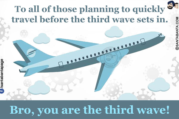 To all of those planning to quickly travel before the third wave sets in.<br/>
.<br/>
.<br/>
.<br/>
.<br/>
.<br/>
.<br/>
Bro, you are the third wave!