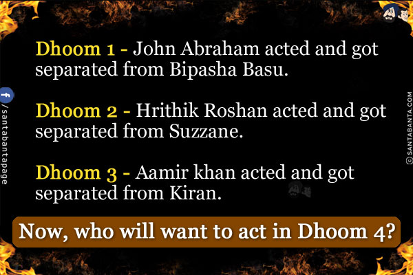 Dhoom 1 - John Abraham acted and got separated from Bipasha Basu.<br/>
Dhoom 2 - Hrithik Roshan acted and got separated from Suzzane.<br/>
Dhoom 3 - Aamir khan acted and got separated from Kiran.<br/><br/>

Now, who will want to act in Dhoom 4?