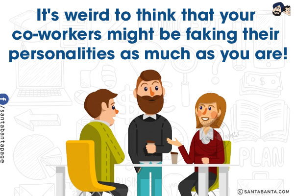 It's weird to think that your co-workers might be faking their personalities as much as you are!