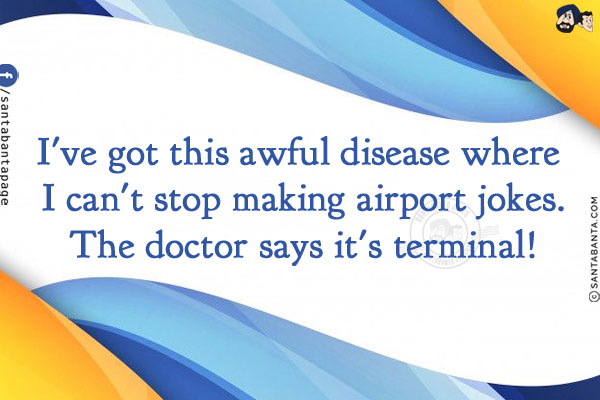 I've got this awful disease where I can't stop making airport jokes.<br/>
The doctor says it's terminal!