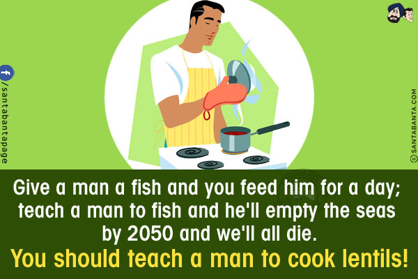 Give a man a fish and you feed him for a day; teach a man to fish and he'll empty the seas by 2050 and we'll all die.<br/>
You should teach a man to cook lentils!