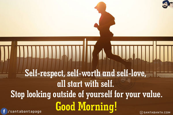 Self-respect, self-worth and self-love, all start with self. Stop looking outside of yourself for your value.<br/>
Good Morning!