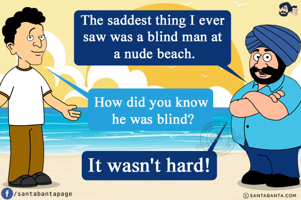 Santa: The saddest thing I ever saw was a blind man at a nude beach.<br/>
Banta: How did you know he was blind?<br/>
Santa: It wasn't hard!