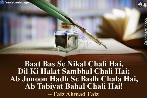 Baat Bas Se Nikal Chali Hai,<br />
Dil Ki Halat Sambhal Chali Hai;<br />
Ab Junoon Hadh Se Badh Chala Hai,<br />
Ab Tabiyat Bahal Chali Hai!<br />