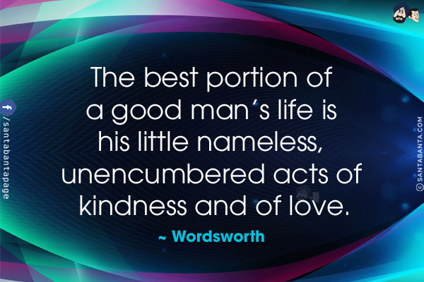 The best portion of a good man's life is his little nameless, 
unencumbered acts of kindness and of love.
