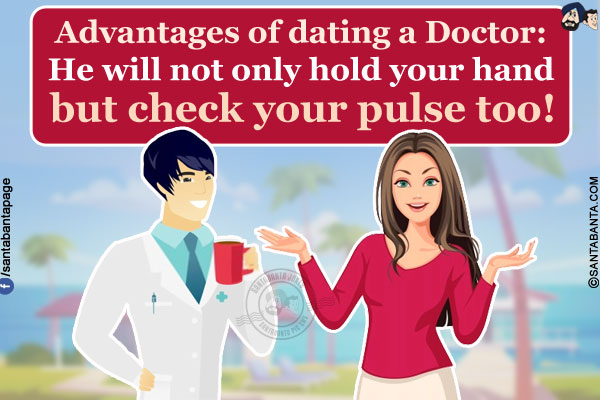 Advantages of dating a Doctor:<br/>
He will not only hold your hand but check your pulse too!