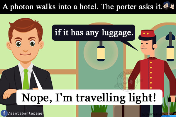 A photon walks into a hotel. The porter asks it if it has any luggage.<br/>
It replies: Nope, I'm travelling light!