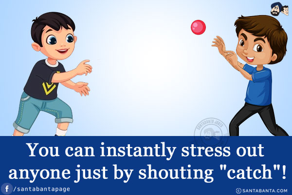 You can instantly stress out anyone just by shouting `catch`!