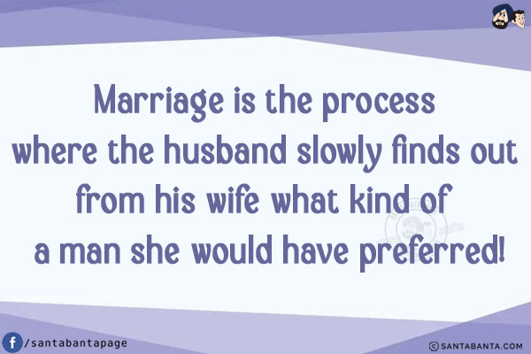 Marriage is the process where the husband slowly finds out from his wife what kind of a man she would have preferred!