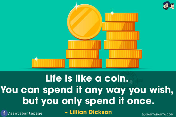 Life is like a coin. You can spend it any way you wish, but you only spend it once.