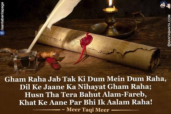 Gham Raha Jab Tak Ki Dum Mein Dum Raha,<br />
Dil Ke Jaane Ka Nihayat Gham Raha;<br />
Husn Tha Tera Bahut Alam-Fareb,<br />
Khat Ke Aane Par Bhi Ik Aalam Raha!<br />